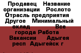 Продавец › Название организации ­ Рослото › Отрасль предприятия ­ Другое › Минимальный оклад ­ 12 000 - Все города Работа » Вакансии   . Адыгея респ.,Адыгейск г.